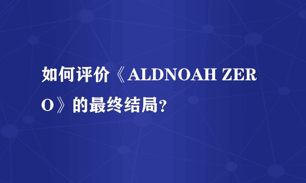 如何评价《ALDNOAH ZERO》的最终结局？