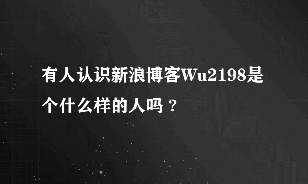 有人认识新浪博客Wu2198是个什么样的人吗 ?