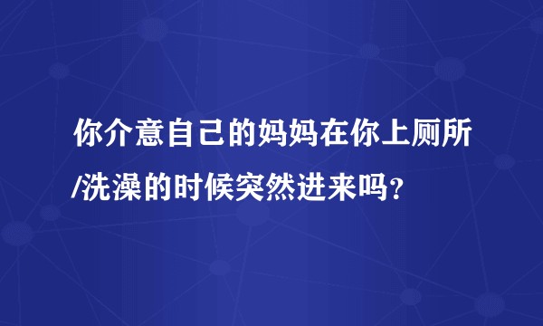 你介意自己的妈妈在你上厕所/洗澡的时候突然进来吗？