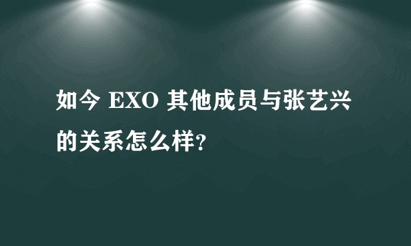 如今 EXO 其他成员与张艺兴的关系怎么样？
