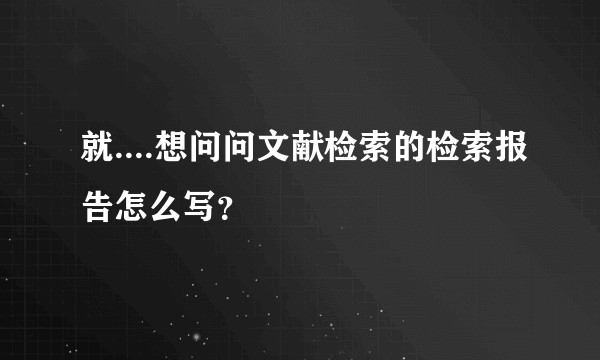 就....想问问文献检索的检索报告怎么写?