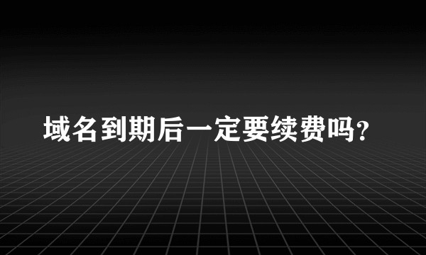 域名到期后一定要续费吗？