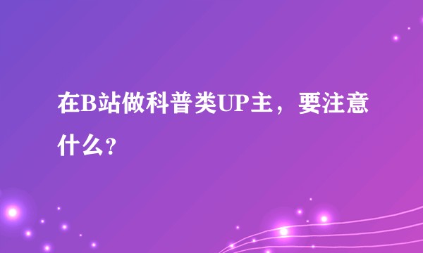 在B站做科普类UP主，要注意什么？