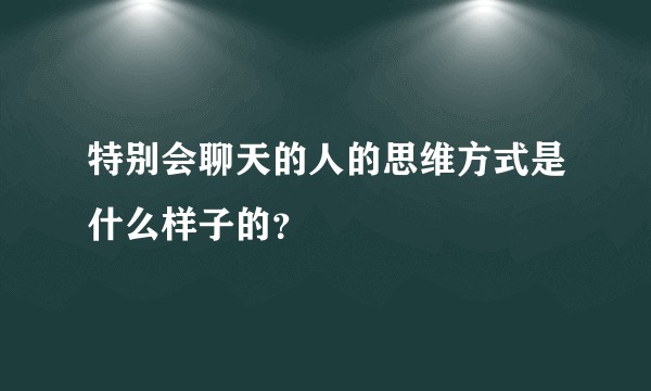 特别会聊天的人的思维方式是什么样子的？
