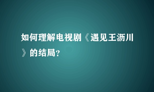 如何理解电视剧《遇见王沥川》的结局？