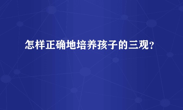 怎样正确地培养孩子的三观？