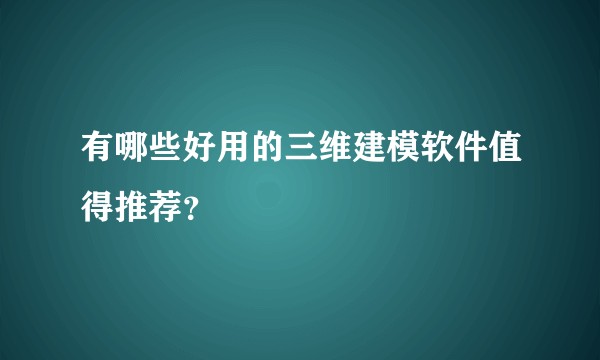 有哪些好用的三维建模软件值得推荐?