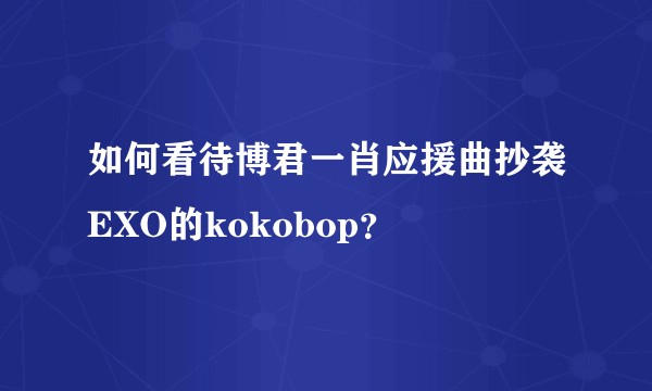 如何看待博君一肖应援曲抄袭EXO的kokobop?