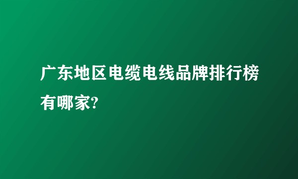 广东地区电缆电线品牌排行榜有哪家?
