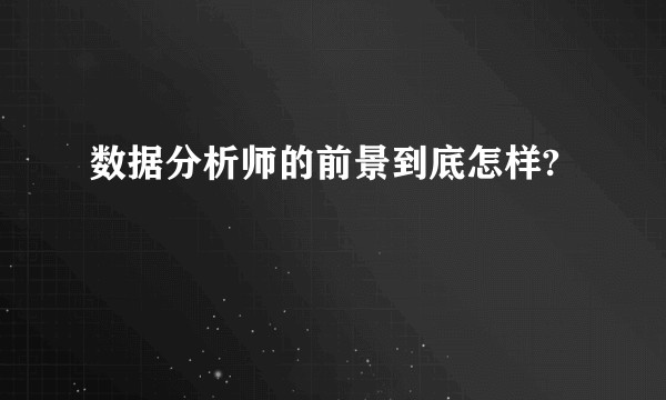 数据分析师的前景到底怎样?