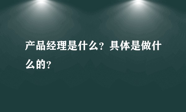 产品经理是什么？具体是做什么的？