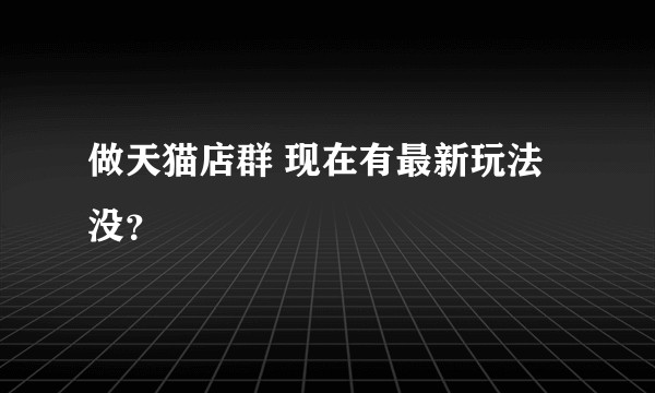 做天猫店群 现在有最新玩法没？