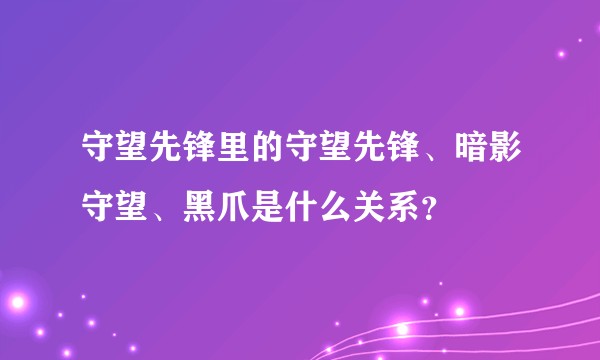 守望先锋里的守望先锋、暗影守望、黑爪是什么关系？