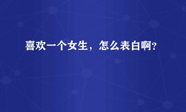 喜欢一个女生,怎么表白啊?