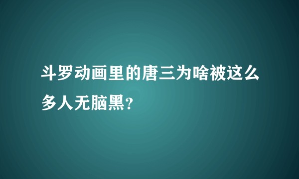 斗罗动画里的唐三为啥被这么多人无脑黑？
