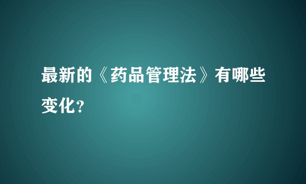 最新的《药品管理法》有哪些变化?