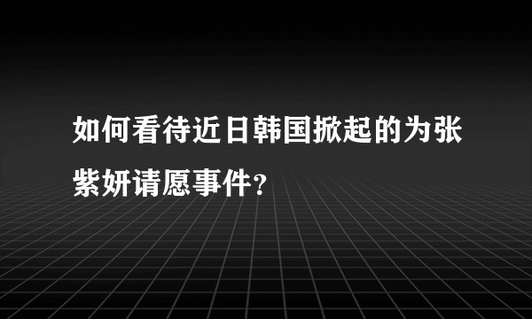 如何看待近日韩国掀起的为张紫妍请愿事件？