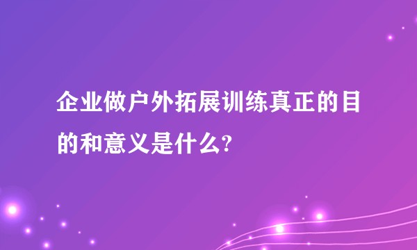 企业做户外拓展训练真正的目的和意义是什么?