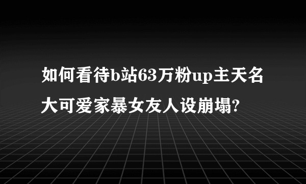 如何看待b站63万粉up主天名大可爱家暴女友人设崩塌?
