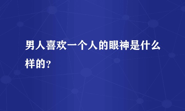 男人喜欢一个人的眼神是什么样的？
