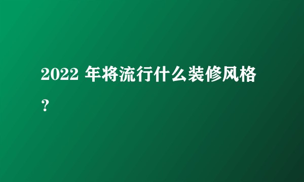 2022 年将流行什么装修风格？