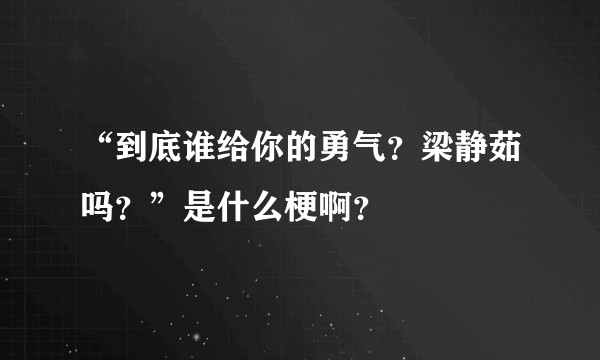 “到底谁给你的勇气?梁静茹吗?”是什么梗啊?