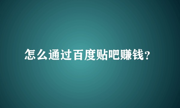 怎么通过百度贴吧赚钱？