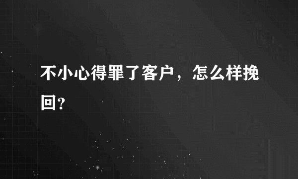 不小心得罪了客户，怎么样挽回？