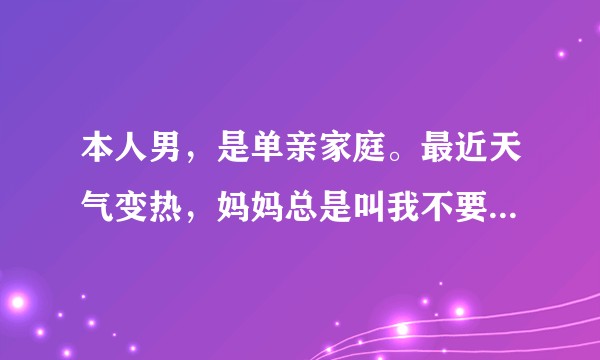 本人男，是单亲家庭。最近天气变热，妈妈总是叫我不要穿短裤直接裸睡，我该听她的吗？