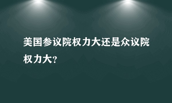 美国参议院权力大还是众议院权力大？