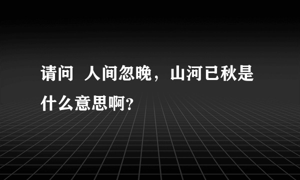 请问 人间忽晚,山河已秋是什么意思啊?