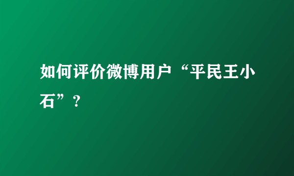 如何评价微博用户“平民王小石”?