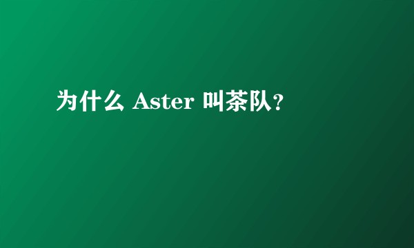 为什么 Aster 叫茶队？