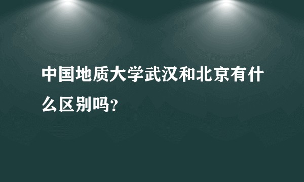中国地质大学武汉和北京有什么区别吗?