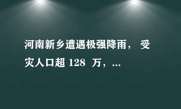 河南新乡遭遇极强降雨， 受灾人口超 128  万，目前情况如何？