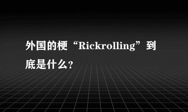外国的梗“Rickrolling”到底是什么？