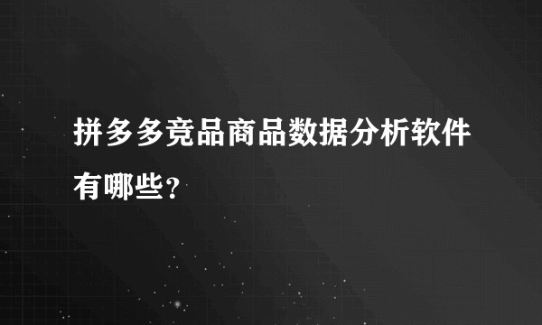 拼多多竞品商品数据分析软件有哪些？