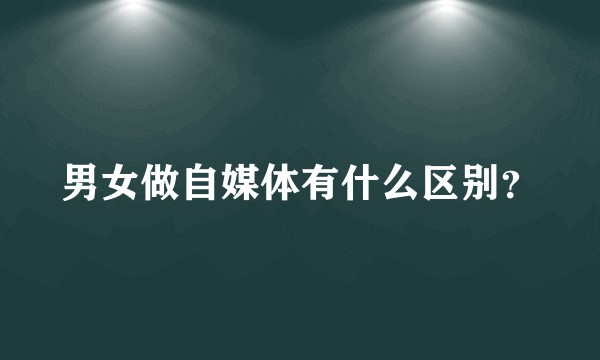男女做自媒体有什么区别？