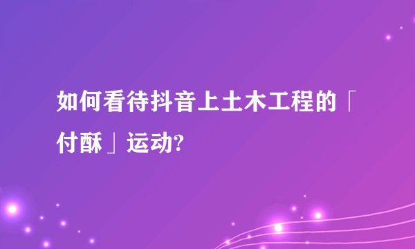 如何看待抖音上土木工程的「付酥」运动?