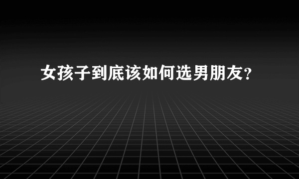 女孩子到底该如何选男朋友？