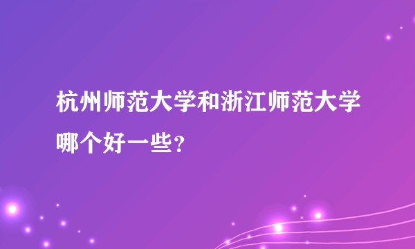 杭州师范大学和浙江师范大学哪个好一些？