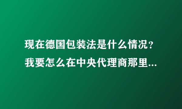 现在德国包装法是什么情况？我要怎么在中央代理商那里注册我的包装？