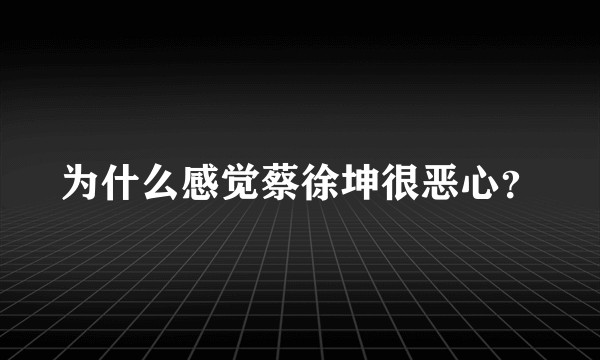 为什么感觉蔡徐坤很恶心？