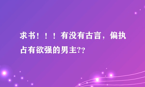 求书！！！有没有古言，偏执占有欲强的男主?？