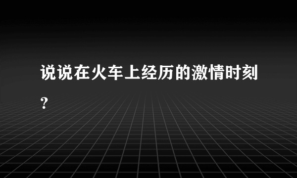 说说在火车上经历的激情时刻？