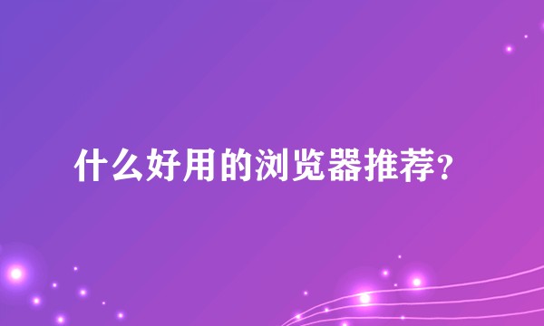 什么好用的浏览器推荐？