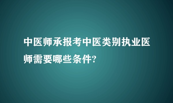 中医师承报考中医类别执业医师需要哪些条件?