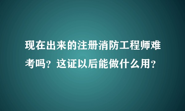 现在出来的注册消防工程师难考吗？这证以后能做什么用？