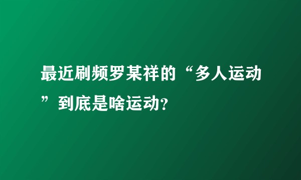 最近刷频罗某祥的“多人运动”到底是啥运动？