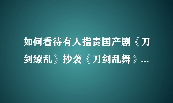 如何看待有人指责国产剧《刀剑缭乱》抄袭《刀剑乱舞》这件事？